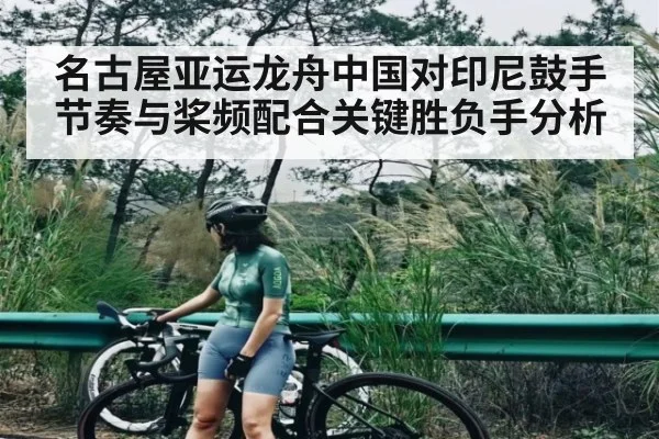 名古屋亚运龙舟中国对印尼鼓手节奏与桨频配合关键胜负手分析
