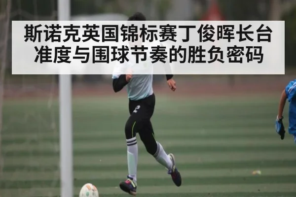 斯诺克英国锦标赛丁俊晖长台准度与围球节奏的胜负密码