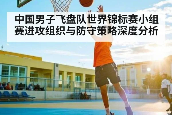 中国男子飞盘队世界锦标赛小组赛进攻组织与防守策略深度分析
